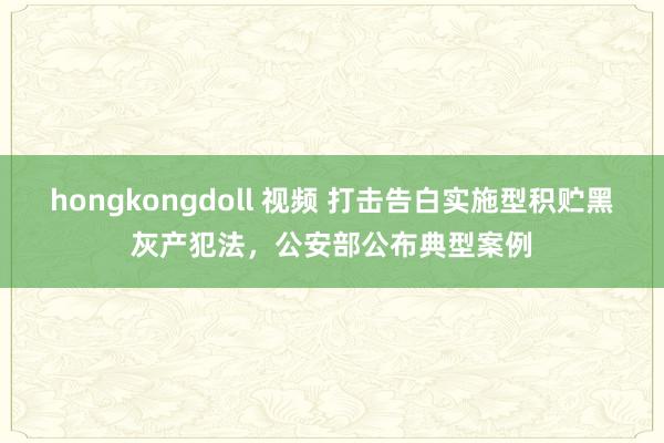 hongkongdoll 视频 打击告白实施型积贮黑灰产犯法，公安部公布典型案例