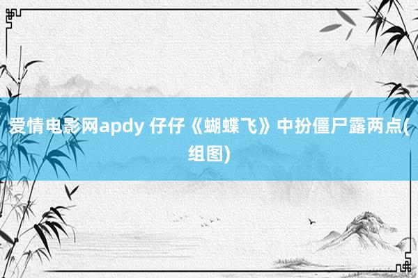 爱情电影网apdy 仔仔《蝴蝶飞》中扮僵尸露两点(组图)