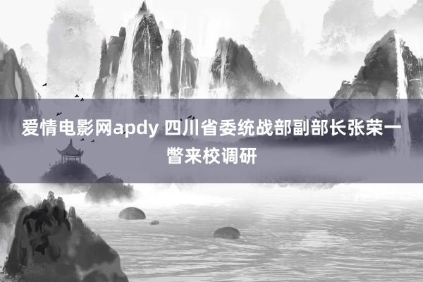 爱情电影网apdy 四川省委统战部副部长张荣一瞥来校调研