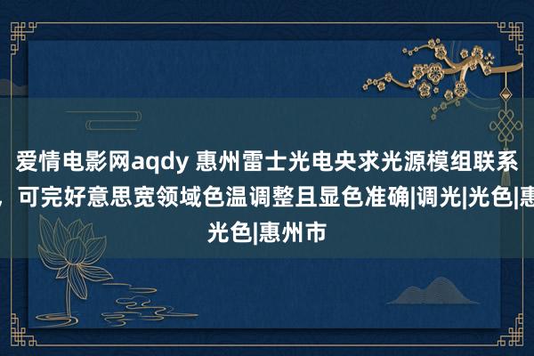 爱情电影网aqdy 惠州雷士光电央求光源模组联系专利，可完好意思宽领域色温调整且显色准确|调光|光色|惠州市