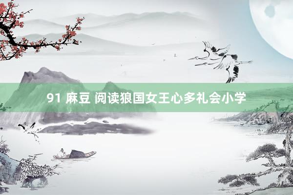 91 麻豆 阅读狼国女王心多礼会小学