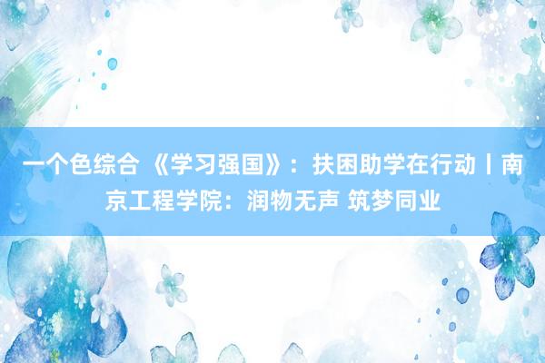 一个色综合 《学习强国》：扶困助学在行动丨南京工程学院：润物无声 筑梦同业