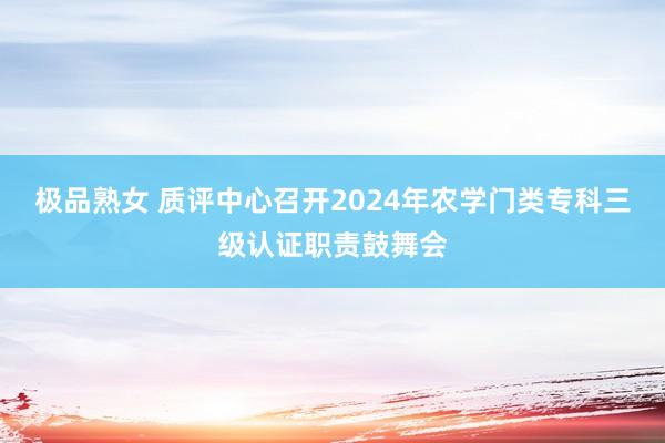 极品熟女 质评中心召开2024年农学门类专科三级认证职责鼓舞会