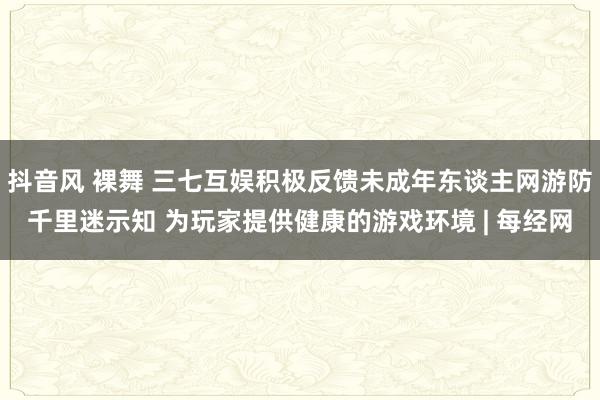 抖音风 裸舞 三七互娱积极反馈未成年东谈主网游防千里迷示知 为玩家提供健康的游戏环境 | 每经网