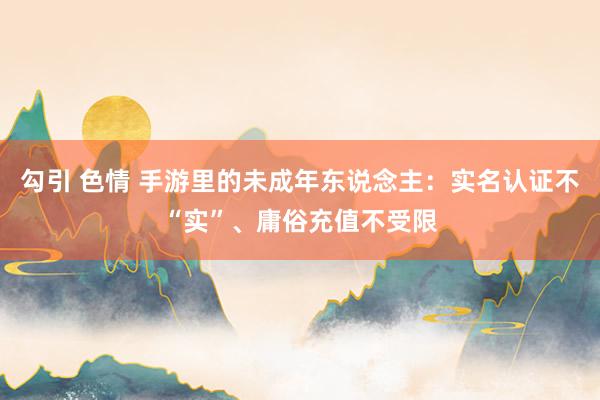 勾引 色情 手游里的未成年东说念主：实名认证不“实”、庸俗充值不受限