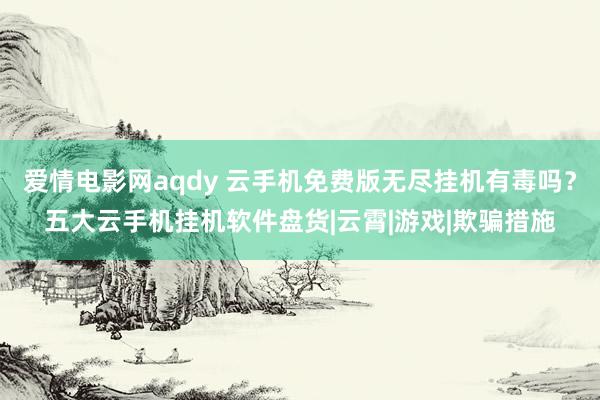 爱情电影网aqdy 云手机免费版无尽挂机有毒吗？五大云手机挂机软件盘货|云霄|游戏|欺骗措施