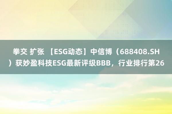 拳交 扩张 【ESG动态】中信博（688408.SH）获妙盈科技ESG最新评级BBB，行业排行第26