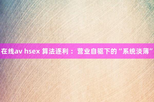 在线av hsex 算法逐利 ：营业自驱下的“系统淡薄”