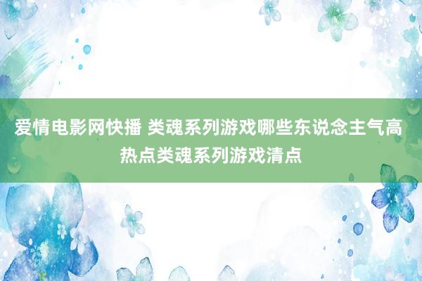 爱情电影网快播 类魂系列游戏哪些东说念主气高 热点类魂系列游戏清点