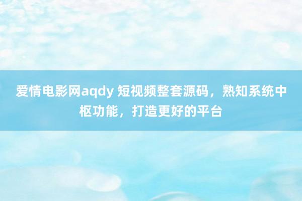 爱情电影网aqdy 短视频整套源码，熟知系统中枢功能，打造更好的平台