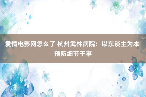 爱情电影网怎么了 杭州武林病院：以东谈主为本 预防细节干事