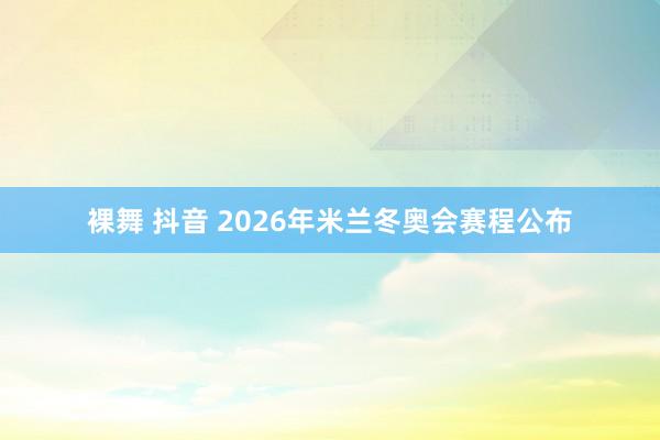 裸舞 抖音 2026年米兰冬奥会赛程公布