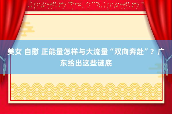 美女 自慰 正能量怎样与大流量“双向奔赴”？广东给出这些谜底