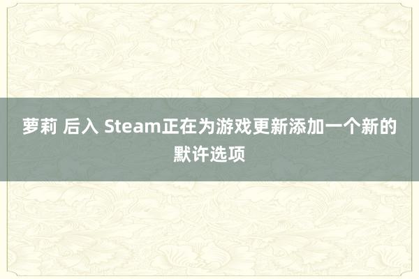 萝莉 后入 Steam正在为游戏更新添加一个新的默许选项
