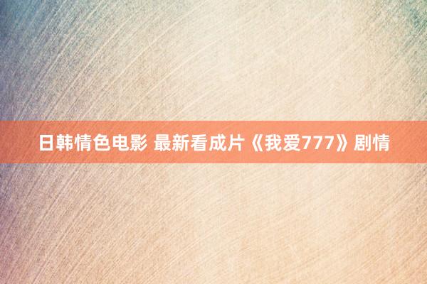 日韩情色电影 最新看成片《我爱777》剧情