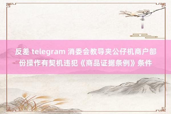 反差 telegram 消委会教导夹公仔机商户部份操作有契机违犯《商品证据条例》条件