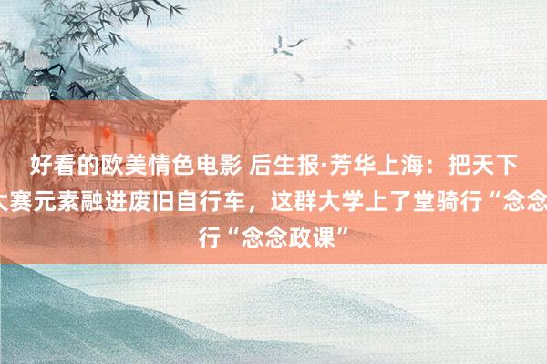 好看的欧美情色电影 后生报·芳华上海：把天下技巧大赛元素融进废旧自行车，这群大学上了堂骑行“念念政课”