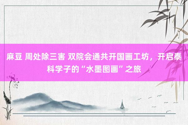 麻豆 周处除三害 双院会通共开国画工坊，开启泰科学子的“水墨图画”之旅