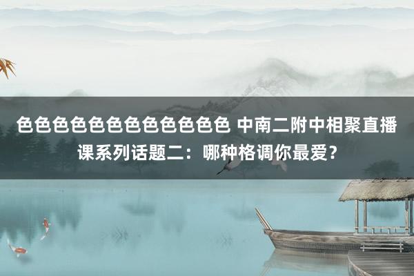 色色色色色色色色色色色色 中南二附中相聚直播课系列话题二：哪种格调你最爱？