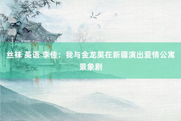丝袜 英语 李佳：我与金龙昊在新疆演出爱情公寓景象剧