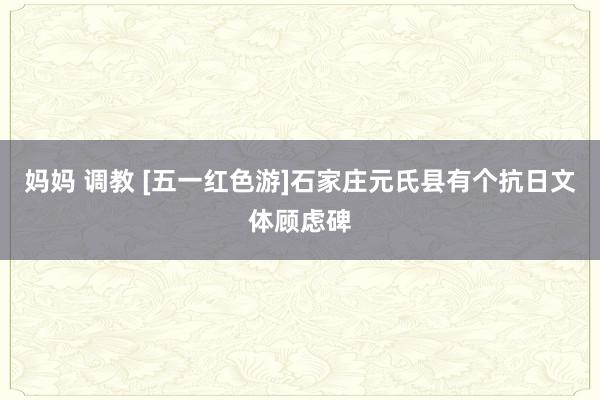 妈妈 调教 [五一红色游]石家庄元氏县有个抗日文体顾虑碑