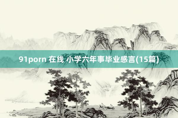 91porn 在线 小学六年事毕业感言(15篇)
