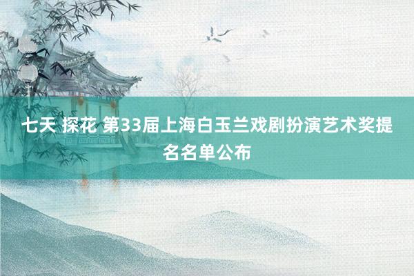 七天 探花 第33届上海白玉兰戏剧扮演艺术奖提名名单公布