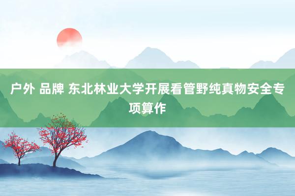 户外 品牌 东北林业大学开展看管野纯真物安全专项算作