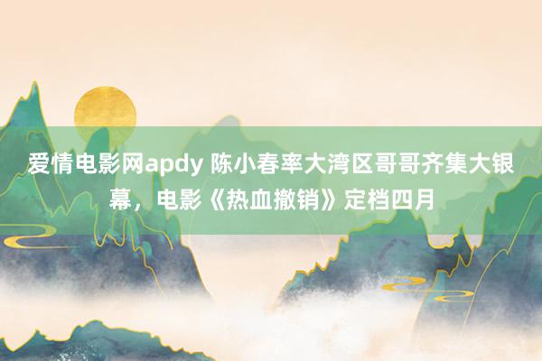 爱情电影网apdy 陈小春率大湾区哥哥齐集大银幕，电影《热血撤销》定档四月
