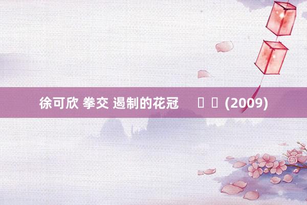 徐可欣 拳交 遏制的花冠 (2009)