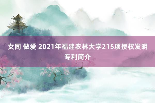女同 做爱 2021年福建农林大学215项授权发明专利简介