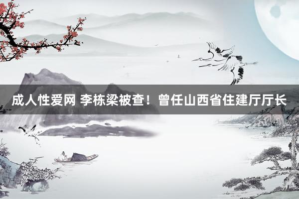成人性爱网 李栋梁被查！曾任山西省住建厅厅长