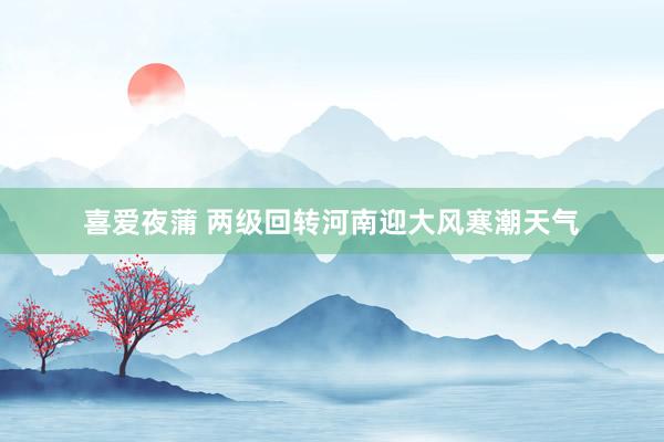 喜爱夜蒲 两级回转河南迎大风寒潮天气