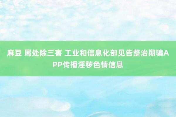 麻豆 周处除三害 工业和信息化部见告整治期骗APP传播淫秽色情信息