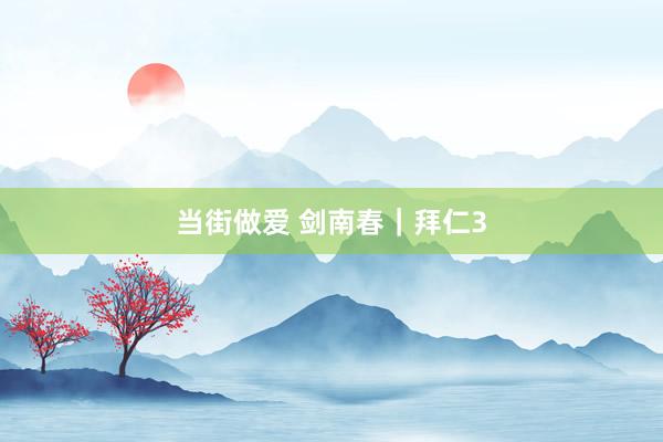 当街做爱 剑南春｜拜仁3