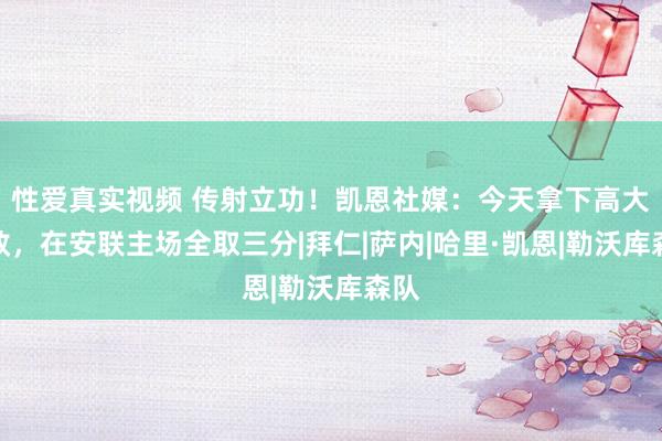 性爱真实视频 传射立功！凯恩社媒：今天拿下高大见效，在安联主场全取三分|拜仁|萨内|哈里·凯恩|勒沃库森队
