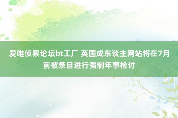 爱唯侦察论坛bt工厂 英国成东谈主网站将在7月前被条目进行强制年事检讨