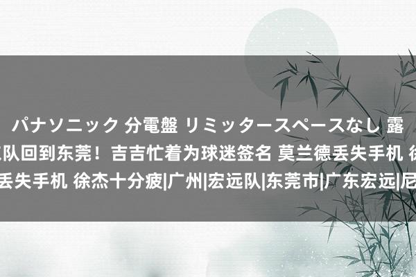 パナソニック 分電盤 リミッタースペースなし 露出・半埋込両用形 广东队回到东莞！吉吉忙着为球迷签名 莫兰德丢失手机 徐杰十分疲|广州|宏远队|东莞市|广东宏远|尼尔斯·莫兰德