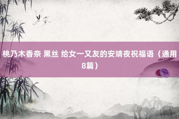 桃乃木香奈 黑丝 给女一又友的安靖夜祝福语（通用8篇）