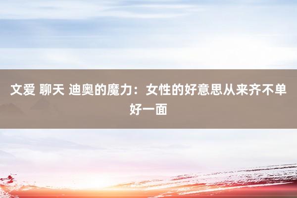 文爱 聊天 迪奥的魔力：女性的好意思从来齐不单好一面