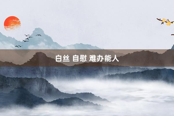 白丝 自慰 难办能人