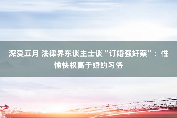 深爱五月 法律界东谈主士谈“订婚强奸案”：性愉快权高于婚约习俗
