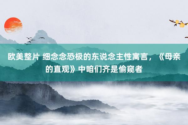 欧美整片 细念念恐极的东说念主性寓言，《母亲的直观》中咱们齐是偷窥者