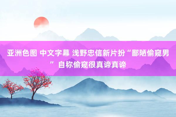 亚洲色图 中文字幕 浅野忠信新片扮“鄙陋偷窥男” 自称偷窥很真谛真谛
