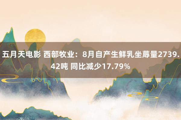 五月天电影 西部牧业：8月自产生鲜乳坐蓐量2739.42吨 同比减少17.79%