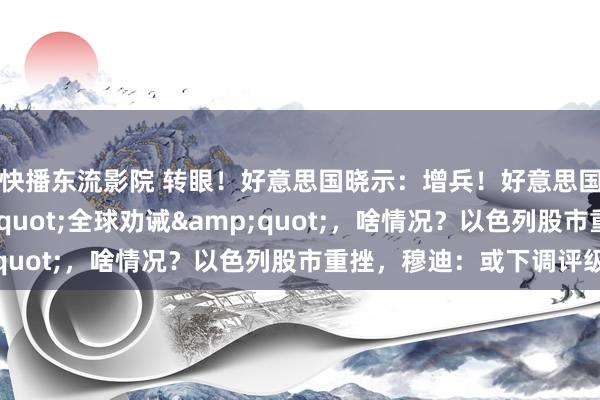 快播东流影院 转眼！好意思国晓示：增兵！好意思国国务院发布&quot;全球劝诫&quot;，啥情况？以色列股市重挫，穆迪：或下调评级