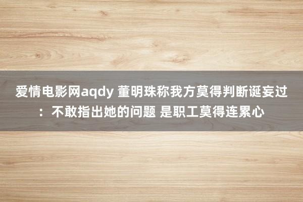 爱情电影网aqdy 董明珠称我方莫得判断诞妄过：不敢指出她的问题 是职工莫得连累心