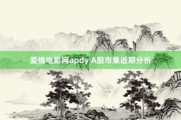 爱情电影网apdy A股市集近期分析