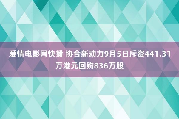 爱情电影网快播 协合新动力9月5日斥资441.31万港元回购836万股