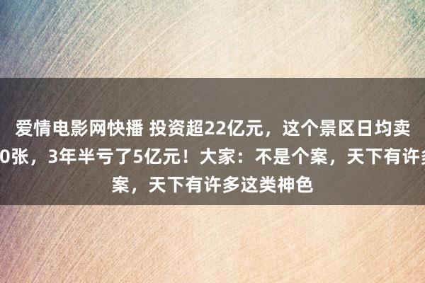爱情电影网快播 投资超22亿元，这个景区日均卖票却不足20张，3年半亏了5亿元！大家：不是个案，天下有许多这类神色